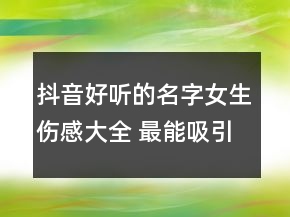 抖音好听的名字女生伤感大全 最能吸引人的抖音129句