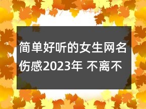 简单好听的女生网名伤感2023年 不离不弃纯属童言无124句