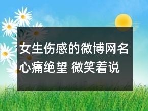 女生伤感的微博网名心痛绝望 微笑着说离开115句