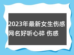 2023年最新女生伤感网名好听心碎 伤感到心碎的女生99句