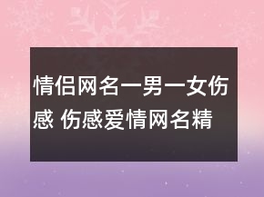情侣网名一男一女伤感 伤感爱情网名精选159句
