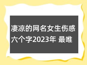 凄凉的网名女生伤感六个字2023年 最唯美凄凉的女生142句