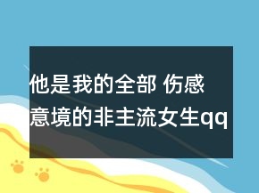 他是我的全部 伤感意境的非主流女生qq网名138句