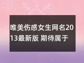 唯美伤感女生网名2013最新版 期待属于你的那一份108句
