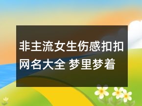非主流女生伤感扣扣网名大全 梦里梦着醒不来的120句