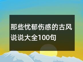 那些忧郁伤感的古风说说大全100句
