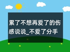 累了不想再爱了的伤感说说_不爱了分手的爱情说108句