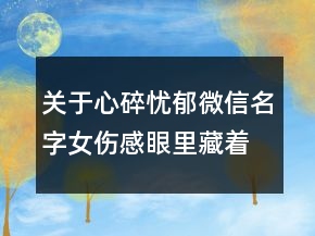 关于心碎忧郁微信名字女伤感眼里藏着寂寞84句