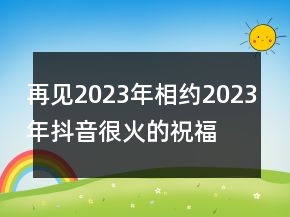 再见2023年相约2023年抖音很火的祝福语文案92句