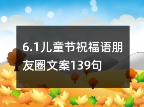 6.1儿童节祝福语朋友圈文案139句