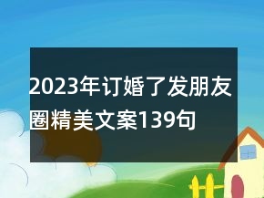 2023年订婚了发朋友圈精美文案139句