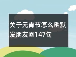 关于元宵节怎么幽默发朋友圈147句