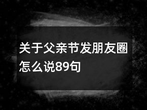 关于父亲节发朋友圈怎么说89句