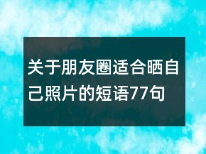 关于朋友圈适合晒自己照片的短语77句