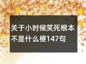 关于小时候笑死根本不是什么梗147句