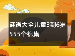 谜语大全儿童3到6岁555个锦集