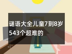 谜语大全儿童7到8岁543个超难的