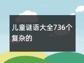 儿童谜语大全736个复杂的