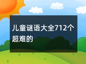 儿童谜语大全712个超难的