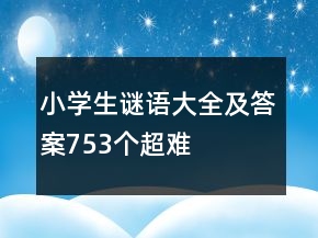 小学生谜语大全及答案753个超难