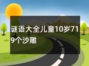 谜语大全儿童10岁719个沙雕