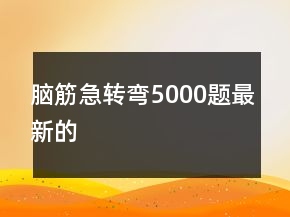 脑筋急转弯5000题最新的