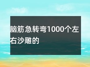 脑筋急转弯1000个左右沙雕的