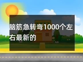 脑筋急转弯1000个左右最新的