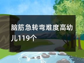 脑筋急转弯难度高幼儿119个