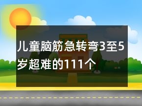 儿童脑筋急转弯3至5岁超难的111个