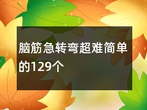 脑筋急转弯超难简单的129个