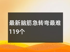 最新脑筋急转弯最难119个